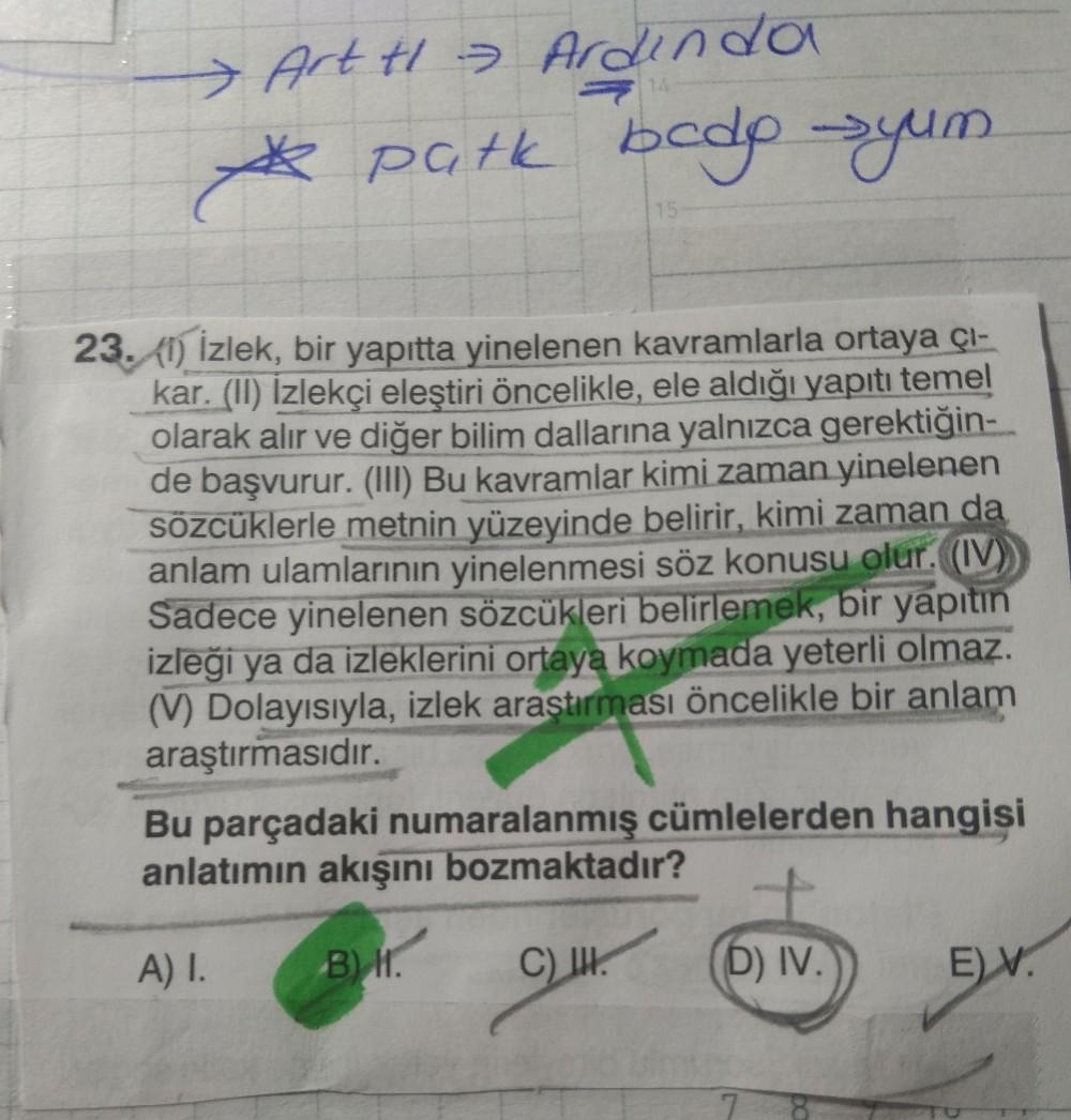 Artt Ardinda
& patk bodo syum
23. (i) Izlek, bir yapıtta yinelenen kavramlarla ortaya çı-
kar. (II) Izlekçi eleştiri öncelikle, ele aldığı yapıtı temel
olarak alır ve diğer bilim dallarına yalnızca gerektiğin-
de başvurur. (III) Bu kavramlar kimi zaman yin