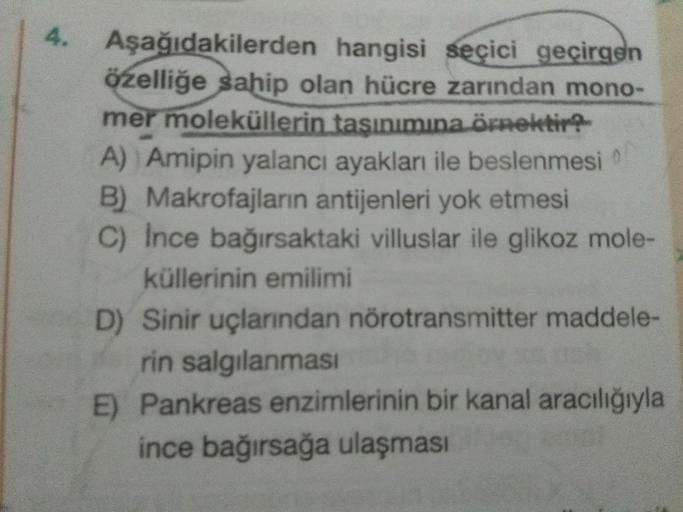 Aşağıdakilerden hangisi seçici geçirgen
özelliğe sahip olan hücre zarından mono-
mer moleküllerin taşınımına örnektir?
A) Amipin yalancı ayakları ile beslenmesi
B) Makrofajların antijenleri yok etmesi
C) Ince bağırsaktaki villuslar ile glikoz mole-
külleri