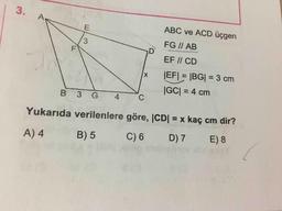 ABC ve ACD üçgen
FG || AB
EF // CD
|EF| = |BG| = 3 cm
|GC| = 4 cm
B 3 G 4C
Yukarıda verilenlere göre, |CD= x kaç cm dir?
A) 4 B) 5 C)6 D)7 E) 8