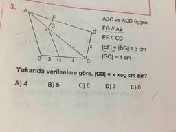 ABC ve ACD üçgen
FG || AB
EF // CD
|EF| = |BG| = 3 cm
|GC| = 4 cm
B 3 G 4C
Yukarıda verilenlere göre, |CD= x kaç cm dir?
A) 4 B) 5 C)6 D)7 E) 8
