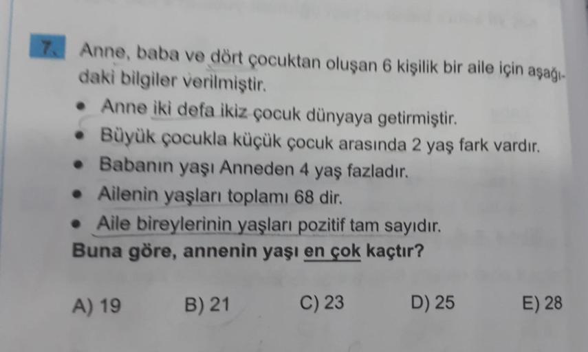 Anne, baba ve dört çocuktan oluşan 6 kişilik bir aile için aşağı-
daki bilgiler verilmiştir.
• Anne iki defa ikiz çocuk dünyaya getirmiştir.
• Büyük çocukla küçük çocuk arasında 2 yaş fark vardır.
• Babanın yaşı Anneden 4 yaş fazladır.
• Ailenin yaşları to