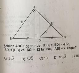 -HC
Şekilde ABC üçgeninde EC| = |ED| = 4 br,
|BD= |DC| ve |AC| = 12 br ise, |AB| = x kaçtır?
A) 413
B) 513
C) 10
D) 1072
E) 15
