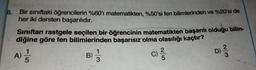 8.
Bir siniftaki öğrencilerin %60'ı matematikten. %50'si fen bilimlerinden ve %20'si de
her iki dersten başarılıdır.
Siniftan rastgele secilen bir öğrencinin matematikten başarılı olduğu bilin-
diğine göre fen bilimlerinden başarısız olma olasılığı kaçtır?
D
A)
w/N