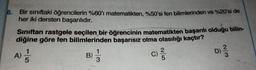 8.
Bir siniftaki öğrencilerin %60'ı matematikten. %50'si fen bilimlerinden ve %20'si de
her iki dersten başarılıdır.
Siniftan rastgele secilen bir öğrencinin matematikten başarılı olduğu bilin-
diğine göre fen bilimlerinden başarısız olma olasılığı kaçtır?
D
A)
w/N
