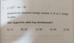 1. y=2x² – 4x – 16
parabolünün eksenleri kestiği noktalar A, B ve C olduğu-
na göre,
ABC üçgeninin alanı kaç birimkaredir?
A) 12
B) 24
C) 36
D) 48
E) 60
