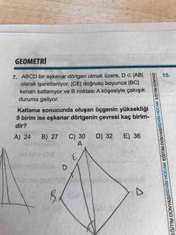 GEOMETRI
7. ABCD bir eşkenar dörtgen olmak üzere, D E |ABI
olarak işaretleniyor. ICE| doğrusu boyunca |BC
kenarı katlanıyor ve B noktası A köşesiyle çakışık
duruma geliyor.
Katlama sonucunda oluşan üçgenin yüksekliği
9 birim ise eşkenar dörtgenin çevresi kaç birim-
dir?
A) 24 B) 27 C) 30 D) 32 E) 36
E
EĞİTİM DÜNYASIBENİM HOCAM EĞİTİM DÜNYASIBENİM HOCAM EĞİTİM DÜNYASI
D