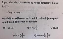 R gerçel sayılar kümesi ve x ile y birer gerçel sayı olmak
üzere,
x² - y² < x-y
eşitsizliğini sağlayan y değerlerinin bulunduğu en geniş
aralık aşağıdakilerden hangisidir?
A) (-00, 1) B) (-00, 7 ) () (2,00)
D) R-{} ER-413}