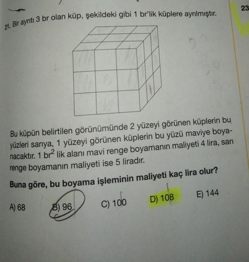 23
2 br olan küp, şekildeki gibi 1 br'lik küplere ayrılmıştır.
21. Bir ayrıtı 3 br olan
Bu küpün belirtilen görünümünde 2 yüzeyi görünen küplerin bu
yüzleri sariya, 1 yüzeyi görünen küplerin bu yüzü maviye boya-
nacaktır. 1 br lik alanı mavi renge boyamanı