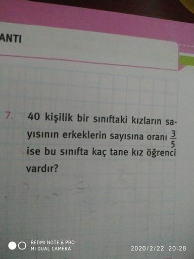 ANTI
7.
40 kişilik bir siniftaki kızların sa-
yısının erkeklerin sayısına oranı
ise bu sınıfta kaç tane kız öğrenci
vardır?
REDMI NOTE 6 PRO
MI DUAL CAMERA
2020/2/22 20:28
