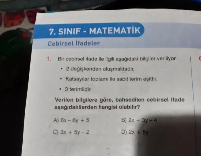 7. SINIF - MATEMATİK
Cebirsel İfadeler
1.
Bir cebirsel ifade ile ilgili aşağıdaki bilgiler veriliyor.
• 2 değişkenden oluşmaktadır.
• Katsayılar toplamı ile sabit terim eşittir.
• 3 terimlidir.
Verilen bilgilere göre, bahsedilen cebirsel ifade
aşağıdakiler