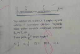 Yay sabitleri 2k, k olan X Y yaylan uş uça
eklenip F kuvvetiyle çekiliyor. Yaylarda
cepo edilen esneklik potansiyel enerjileri
Ex ve Edir
Buna göre, oranı kaçtır?
a) 1 B) 3 C) 1 pz E)4