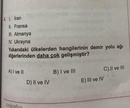 4 1. İran
II. Fransa
III. Almanya
1. Ukrayna
Yukarıdaki ülkelerden hangilerinin demir yolu ağı
diğerlerinden daha çok gelişmiştir?
A) I ve II
B) I ve III
C).Il ve III
D) Il ve IV
E) III ve IV
coğrafya
