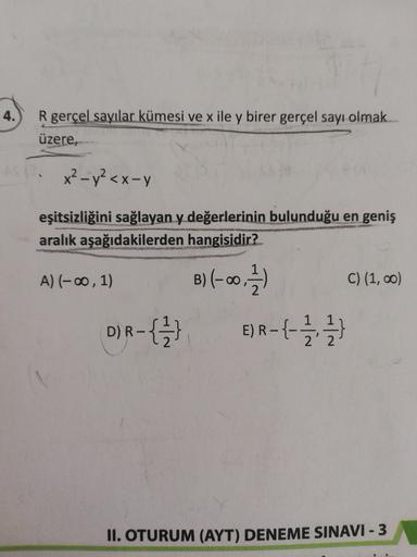 R gerçel sayılar kümesi ve x ile y birer gerçel sayı olmak..
üzere,
x2 - y2 < x-y
eşitsizliğini sağlayan y değerlerinin bulunduğu en geniş
aralık aşağıdakilerden hangisidir?
A) 1-00, 1) B) (-00, 7 / ) () (1,00)
D)R-{1/33 E)R-{- 7 / 1 / 3
II. OTURUM (AYT) D