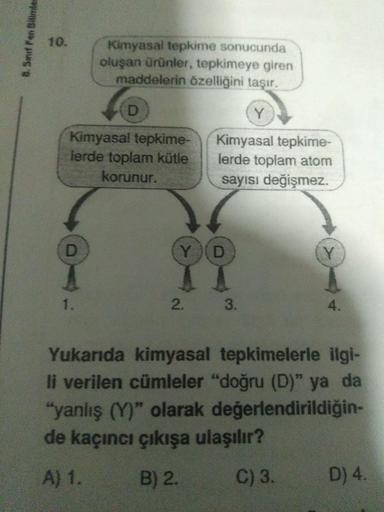 8.Sınıf Fen Bilimle
Kimyasal tepkime sonucunda
oluşan Ürünler, tepkimeye giren
maddelerin özelliğini taşır.
LD
Kimyasal tepkime-
Herde toplam kütle
korunur.
Kimyasal tepkime-
lerde toplam atom
sayısı değişmez.
YD
2.
3
Yukarıda kimyasal tepkimelerle ilgi-
l