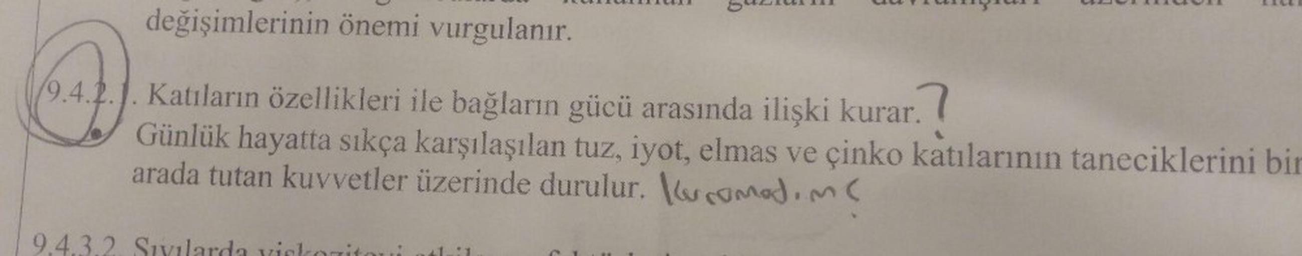 değişimlerinin önemi vurgulanır.
. Katıların özellikleri ile bağların gücü arasında ilişki kurar.!
Günlük hayatta sıkça karşılaşılan tuz, iyot, elmas ve çinko katılarının taneciklerini bir
arada tutan kuvvetler üzerinde durulur. Kocamadım