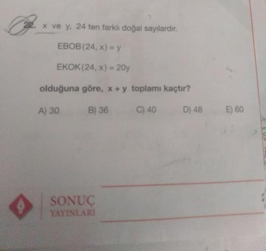 x ve y, 24 ten farklı doğal sayılardır.
EBOB(24, x) = y
EKOK(24, x) = 207
olduğuna göre, x + y toplamı kaçtır?
A) 30
B) 36
C) 40
D) 48
E) 60
SONUÇ
YAYINLARI
