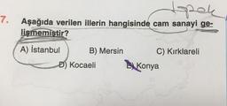 7.
spok
Aşağıda verilen illerin hangisinde cam sanayi ge-
lişmemistir?
A) İstanbul) B) Mersin C) Kırklareli
D) Kocaeli Konya
