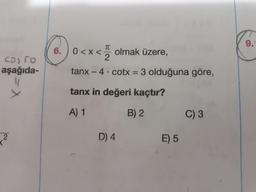 9.
TC
6. 0<x < olmak üzere,
COJ50
aşağıda-
tanx - 4 cotx = 3 olduğuna göre,
tanx in değeri kaçtır?
A) 1
B) 2
C) 3
D) 4
E) 5