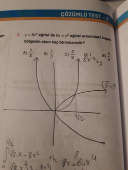 CÖZÜMLÜ TEST
ge-
7. y = 8x2 eğrisi ile 8x = y2 eğrisi arasındaki kapa
bölgenin alanı kaç birimkaredir?
A) 5
B) 5
C)
D
E
E
1/2 on
Pr8.x- 8x2
o rex
prsih 8x=64x4
