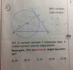 OT
|PT|=12 birim
|OA|=9 birim
6.3
6.2
reis
Yayınlan
[PT, O merkezli çembere T noktasında teğet, A
noktası çember üzerinde değişmektedir.
Buna göre, IPA) ninen büyük değeri kaç birim-
dir?
A) 20
B) 21
C) 22
D) 23
E) 24
