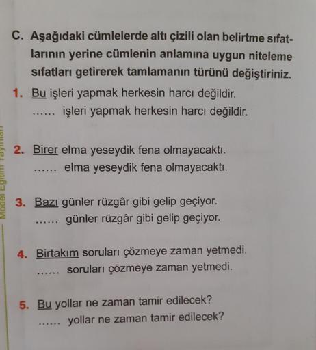 C. Aşağıdaki cümlelerde altı çizili olan belirtme sıfat-
larının yerine cümlenin anlamına uygun niteleme
sifatları getirerek tamlamanın türünü değiştiriniz.
1. Bu işleri yapmak herkesin harcı değildir.
...... işleri yapma
işleri yapmak herkesin harcı değil