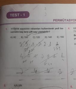 TEST-1
PERMUTASYON
1.
KA
1110054 sayısının rakamları kullanılarak yedi ba- | 4.
samaklı kaç tane çift sayı yazılabilir?
A) 80B) 100
C) 120
D) 140
E) 160
.
. 2 1 1
K 7 ZXL
boss
*
2.
KALEM