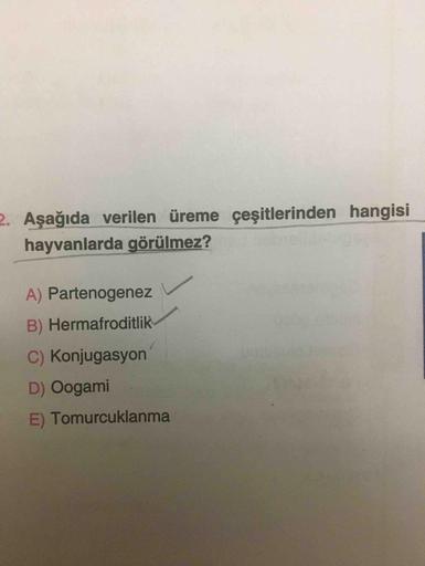 2. Aşağıda verilen üreme çeşitlerinden hangisi
hayvanlarda görülmez?
A) Partenogenez
B) Hermafroditlik
C) Konjugasyon
D) Oogami
E) Tomurcuklanma
