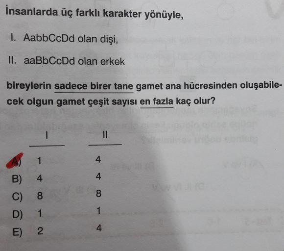 İnsanlarda üç farklı karakter yönüyle,
1. AabbCcDd olan dişi,
II. aaBbCcDd olan erkek
bireylerin sadece birer tane gamet ana hücresinden oluşabile-
cek olgun gamet çeşit sayısı en fazla kaç olur?
4
A)
B)
C)
D)
E)
1
4
8
1
2