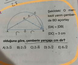 Şekildeki O mer-
kezli yarım çember-
de BD açıortay
DA= |DB|
|DC| = 3 cm
olduğuna göre, çemberin yarıçapı cm dir?
A) 3/3 B) 273 C) 276 D) 3/2 E) 6/2
