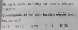 Bir lastik çekilip uzatıldığında boyu % 120 uza-
maktadır.
Çekildiğinde 44 cm olan lastiğin gerçek boyu
kaç cm dir?
A) 16 B) 18 C) 20 D) 24 E) 30
