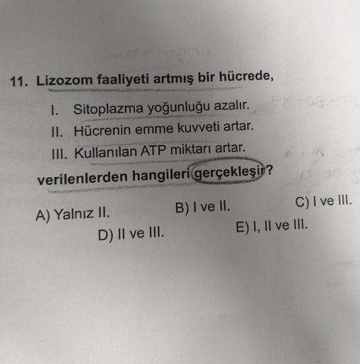 Lizozom faaliyeti artmış bir hücrede, I. Sitoplazma yoğunluğu azalır. II. Hücrenin emme kuvveti artar. III. Kullanılan ATP miktarı artar. verilenlerden hangileri gerçekleşir? A) Yalnız II. B) I ve II. C) I ve III. D) II ve III.