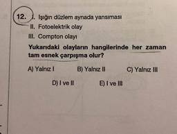 12. 1. Işığın düzlem aynada yansıması
II. Fotoelektrik olay
III. Compton olayı
Yukarıdaki olayların hangilerinde her zaman
tam esnek çarpışma olur?
A) Yalnız !
B) Yalnız II
C) Yalnız III
D) I ve II
E) I ve III