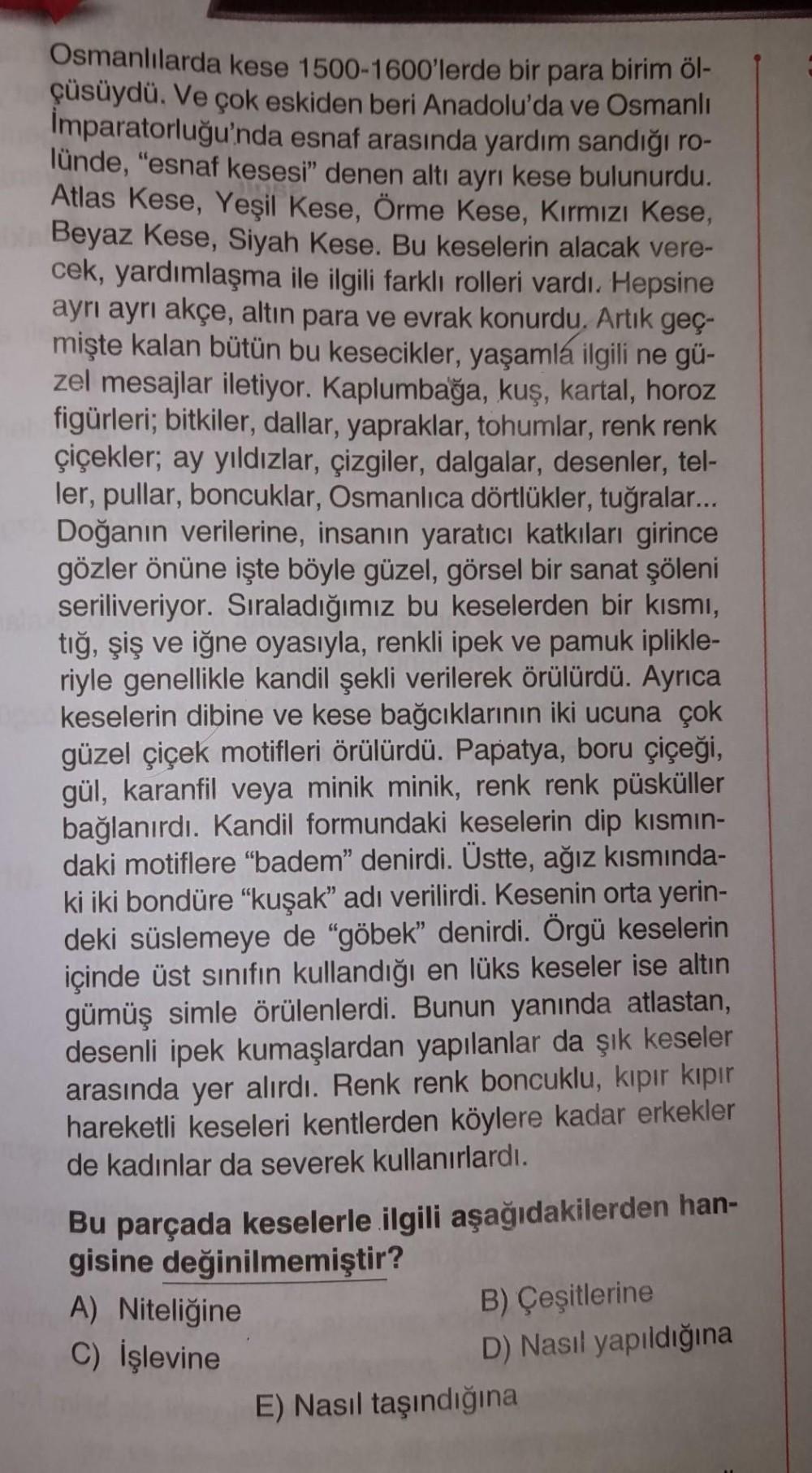 Osmanlılarda kese 1500-1600'lerde bir para birim öl-
çüsüydü. Ve çok eskiden beri Anadolu'da ve Osmanlı
Imparatorluğu'nda esnaf arasında yardım sandığı ro-
lünde, "esnaf kesesi" denen altı ayrı kese bulunurdu.
Atlas Kese, Yeşil Kese, Örme Kese, Kırmızı Kes