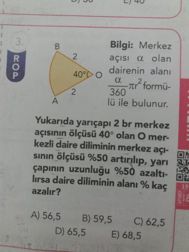 U
)
xoa
2
4000
Bilgi: Merkez
açısi a olan
dairenin alanı
dar formü-
360
lü ile bulunur.
2
А
Yukarıda yarıçapı 2 br merkez
açısının ölçüsü 40° olan O mer-
kezli daire diliminin merkez açı-
sinin ölçüsü %50 artırılıp, yarı
çapının uzunluğu %50 azaltı-
lırsa