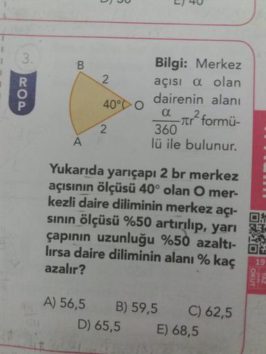 U
)
xoa
2
4000
Bilgi: Merkez
açısi a olan
dairenin alanı
dar formü-
360
lü ile bulunur.
2
А
Yukarıda yarıçapı 2 br merkez
açısının ölçüsü 40° olan O mer-
kezli daire diliminin merkez açı-
sinin ölçüsü %50 artırılıp, yarı
çapının uzunluğu %50 azaltı-
lırsa 