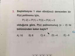 .
3. Başkatsayısı 1 olan dördüncü dereceden bir
P(x) polinomu için,
P(-2) = P(1) = P(3) = P(4) = 0
olduğuna göre, P(x) polinomunun (x - 2) ile
bölümünden kalan kaçtır?
A) 16
B) 8
C) 4
D-4
E) -8
ATEL 2 F
3 BI