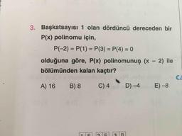 .
3. Başkatsayısı 1 olan dördüncü dereceden bir
P(x) polinomu için,
P(-2) = P(1) = P(3) = P(4) = 0
olduğuna göre, P(x) polinomunun (x - 2) ile
bölümünden kalan kaçtır?
A) 16
B) 8
C) 4
D-4
E) -8
ATEL 2 F
3 BI
