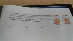 13.
A ve B kavanozlarının her ikisinde de sadece sari ve kim
vardır. Iki kavanozdaki sarı bilye sayılan eşit olup rasiyo
sarı renkli olma olasılığı A kavanozufnda % 60, B kav
Buna göre A kavanozundaki kırmızı bilye sayıs
mızı bilye sayısına oranı aşağıdakilerden hangisidir?
ece san ve kırmızı renkli özdeş bilyeler
olup rastgele çekilen bir bilyenin
da % 60, B kavanozunda % 20 dir.
21 bilye sayısının, B kavanozundaki kır-
