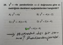 29. y2 = -4x parabolünün x=2 doğrusuna göre si-
metriğinin denklemi aşağıdakilerden hangisidir?
A) y2 = 4x B) y2 = -4(x-2)
C) y2 = -4(x+4) D) y2 = 2(x-4)
E) y2 = 4(x-4)
X Metredat desı bir sonu
nu? Komiklerden parabol.