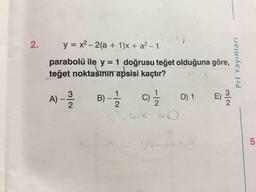 2.
y = x2 – 2(a + 1)x + a2 - 1
parabolü ile y = 1 doğrusu teğet olduğuna göre,
teğet noktasının apsisi kaçtır?
Prf Yayınları
A) -
B -
C
D1 )
u CC
-