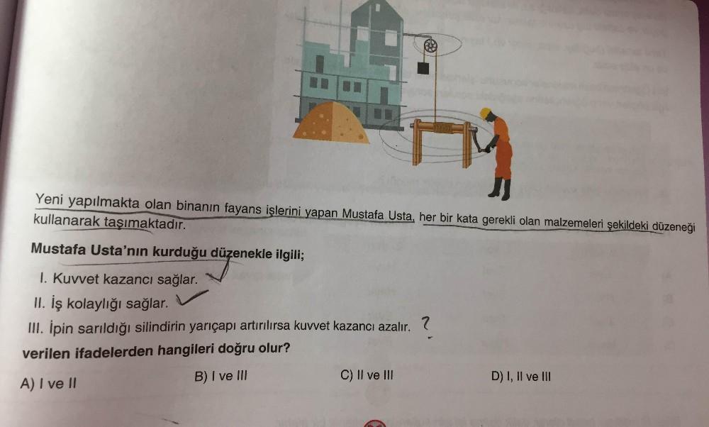 Yeni yapılmakta olan binanın fayans işlerini yapan Mustafa Usta, her bir kata gerekli olan malzemeleri şekildeki düzeneği
kullanarak taşımaktadır.
Mustafa Usta'nın kurduğu düzenekle ilgili;
1. Kuvvet kazancı sağlar.
II. İş kolaylığı sağlar.
III. Ípin sarıl