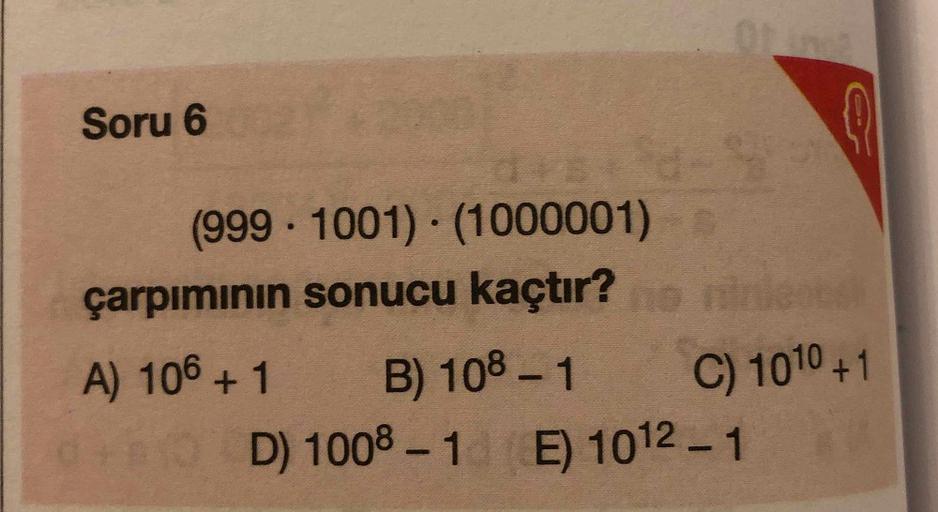 Soru 6
(999·1001)·(1000001)
çarpımının sonucu kaçtır? nie
A) 106+1
B) 108 – 1
C) 1010 +1
D) 1008 -1 E) 1012.
- 1