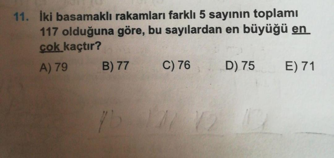 11. İki basamaklı rakamları farklı 5 sayının toplamı
117 olduğuna göre, bu sayılardan en büyüğü en
cok kaçtır?
A) 79
B) 77
C) 76
D) 75
E) 71