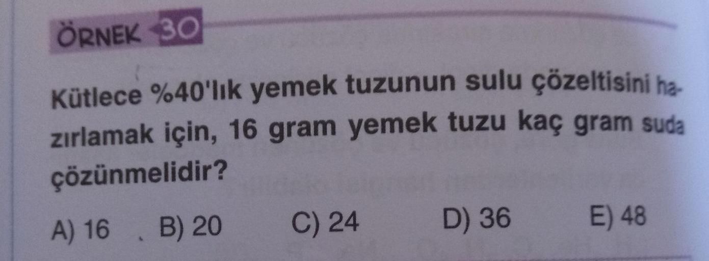 ÖRNEK 30
Kütlece %40'lık yemek tuzunun sulu çözeltisini ha
zırlamak için, 16 gram yemek tuzu kaç gram suda
çözünmelidir?
A) 16 B) 20
C) 24
D) 36 E) 48