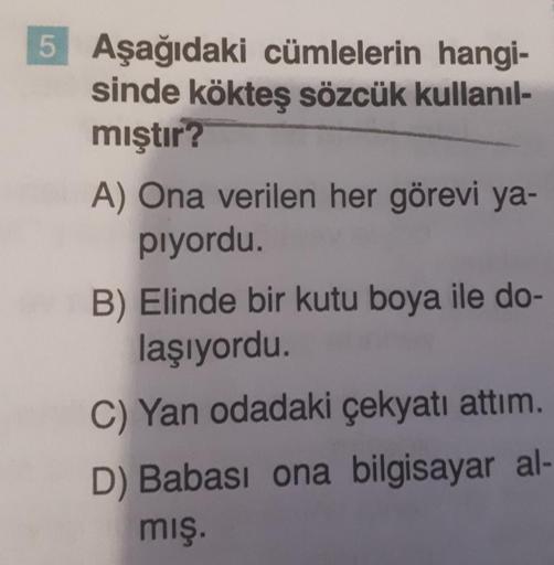 Aşağıdaki cümlelerin hangisinde kökteş sözcük kullanılmıştır? A) Ona verilen her görevi yapıyordu. B) Elinde bir kutu boya ile dolaşıyordu. C) Yan odadaki çekyatı attım. D) Babası ona bilgisayar almış.