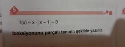 5.
f(x) = x - |x- 1-3
fonksiyonunu parçalı tanımlı şekilde yazınız.
