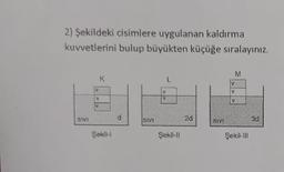 2) Şekildeki cisimlere uygulanan kaldırma
kuvvetlerini bulup büyükten küçüğe sıralayınız.
SIVI
SIVI
2d
SIVE
3d
Şekil-
Şekil-I
Şekil-Il
