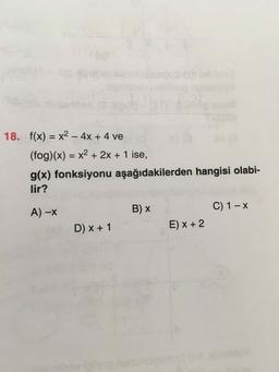 18. f(x) = x2- 4x + 4 ve
%3D
(fog)(x)% = x² + 2x + 1 ise,
%3D
g(x) fonksiyonu aşağıdakilerden hangisi olabi-
lir?
B) x
C) 1- x
A) -x
D) x + 1
E) x + 2
