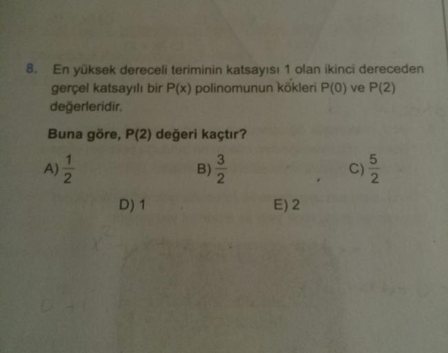 8. En yüksek dereceli teriminin katsayısı 1 olan ikinci dereceden
gerçel katsayılı bir P(x) polinomunun kökleri P(0) ve P(2)
değerleridir.
Buna göre, P(2) değeri kaçtır?
A)-
B)
C)
D) 1
E) 2
5/2
1/2
