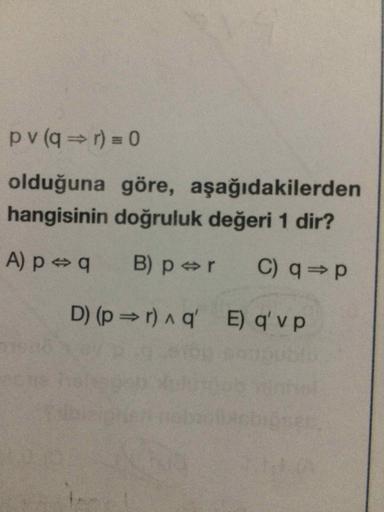 pv (qr) = 0
olduğuna göre, aşağıdakilerden
hangisinin doğruluk değeri 1 dir?
A) p q
B) p r
C) q=p
D) (p r) a q' E) q' v p